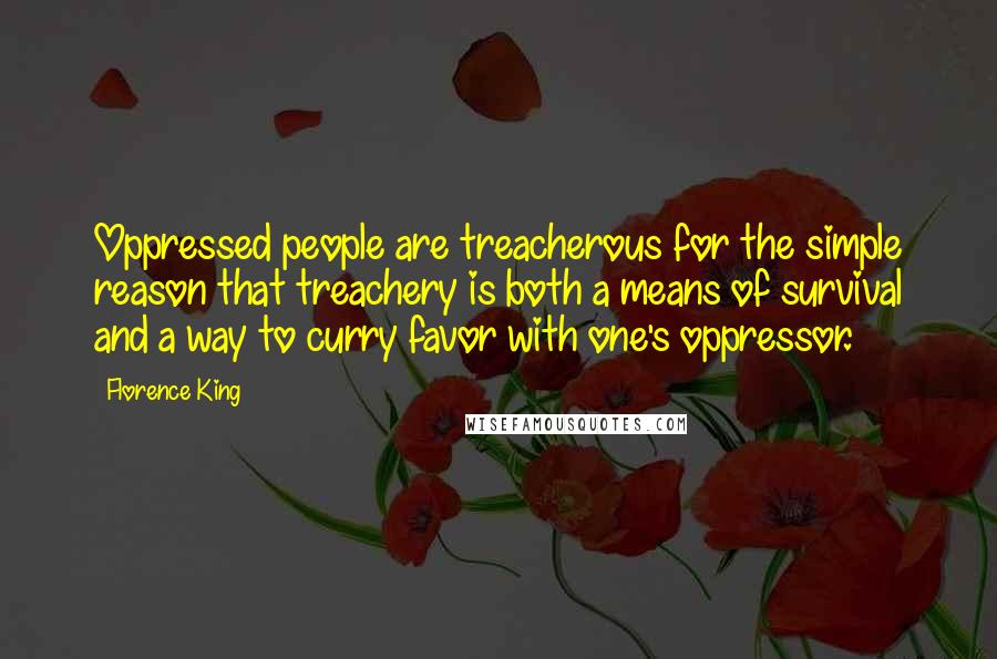 Florence King Quotes: Oppressed people are treacherous for the simple reason that treachery is both a means of survival and a way to curry favor with one's oppressor.