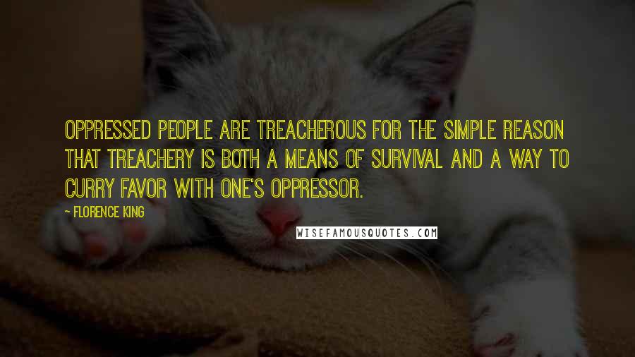 Florence King Quotes: Oppressed people are treacherous for the simple reason that treachery is both a means of survival and a way to curry favor with one's oppressor.