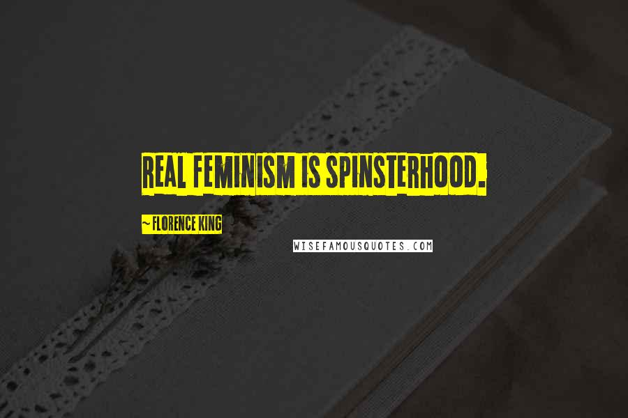 Florence King Quotes: Real feminism is spinsterhood.