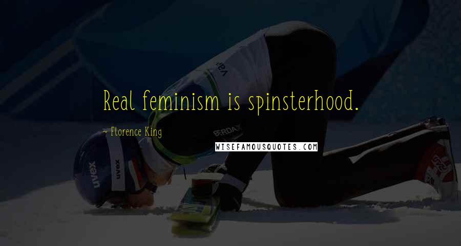 Florence King Quotes: Real feminism is spinsterhood.