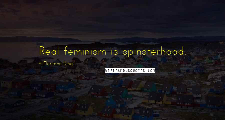 Florence King Quotes: Real feminism is spinsterhood.