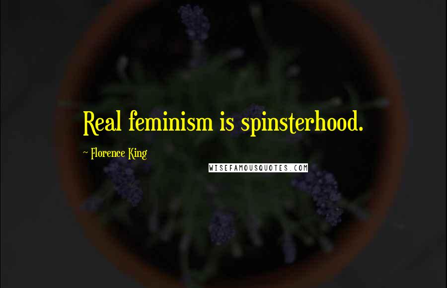 Florence King Quotes: Real feminism is spinsterhood.
