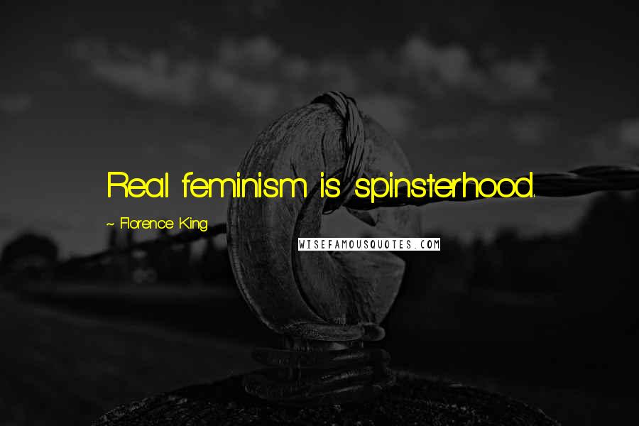 Florence King Quotes: Real feminism is spinsterhood.
