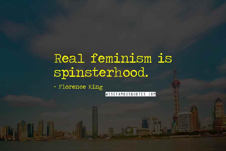 Florence King Quotes: Real feminism is spinsterhood.