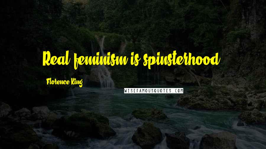 Florence King Quotes: Real feminism is spinsterhood.