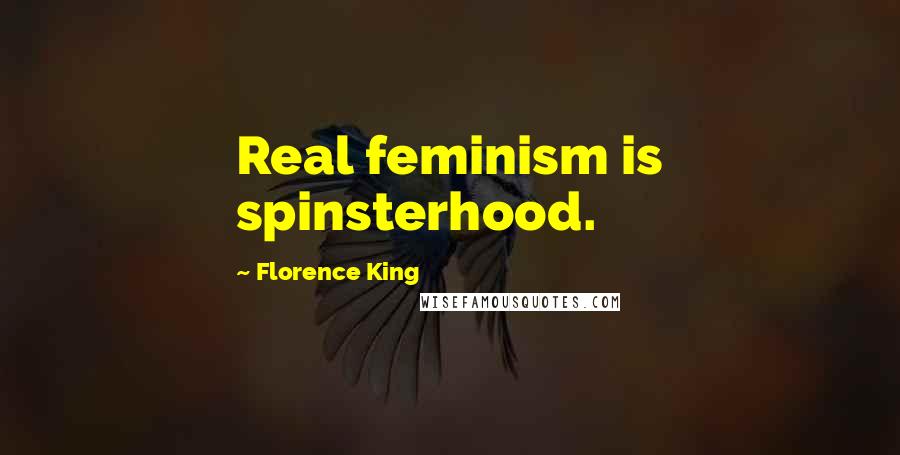 Florence King Quotes: Real feminism is spinsterhood.