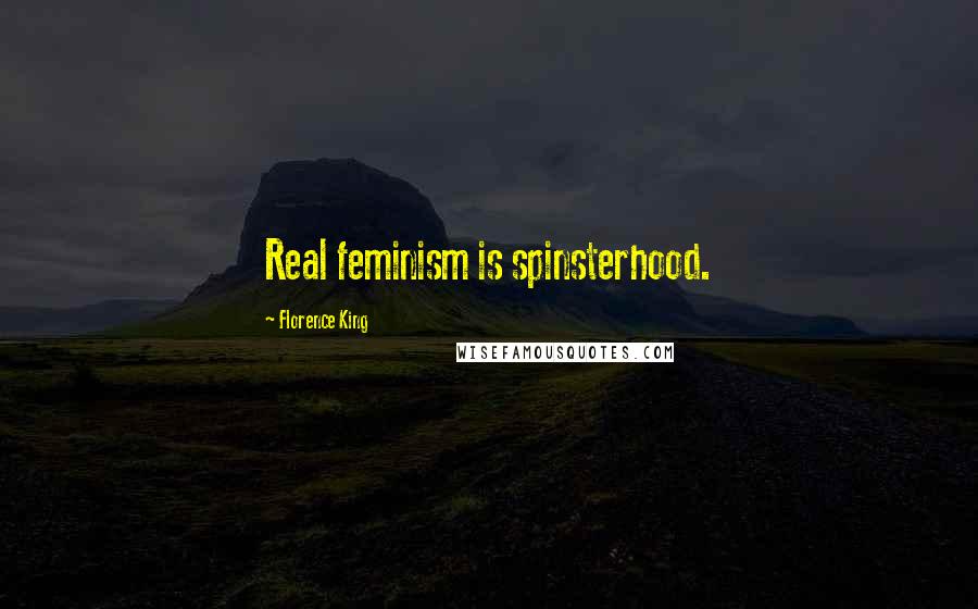 Florence King Quotes: Real feminism is spinsterhood.