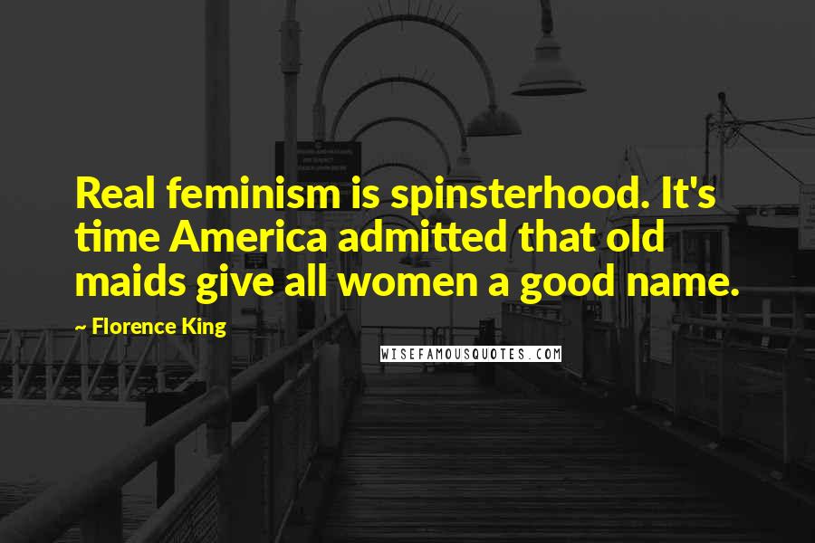 Florence King Quotes: Real feminism is spinsterhood. It's time America admitted that old maids give all women a good name.