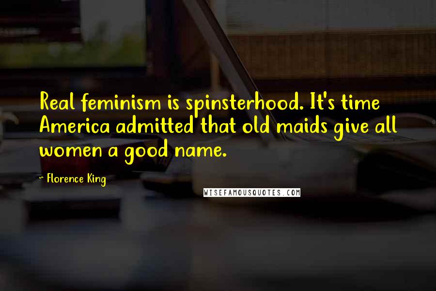 Florence King Quotes: Real feminism is spinsterhood. It's time America admitted that old maids give all women a good name.