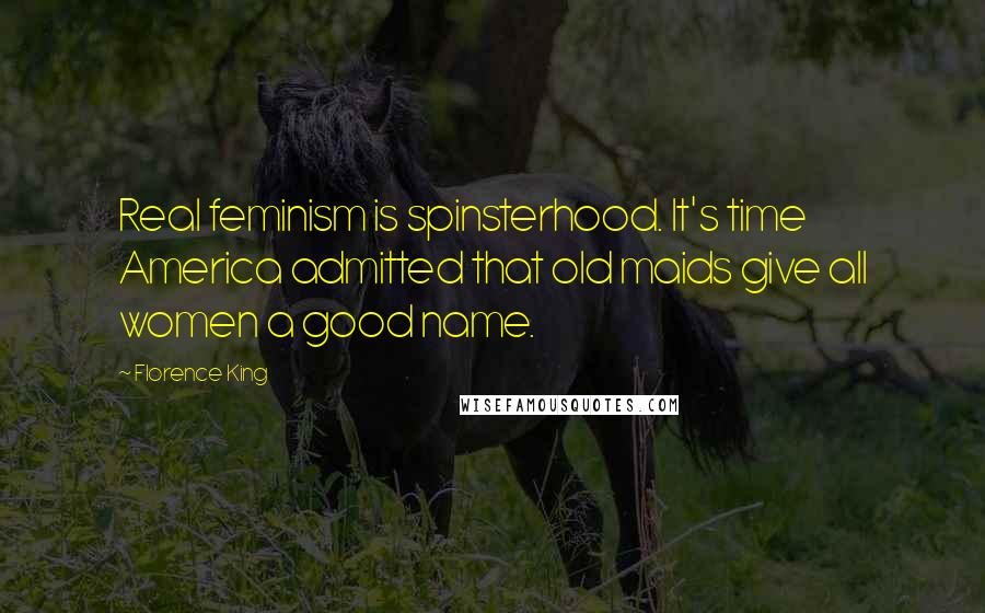 Florence King Quotes: Real feminism is spinsterhood. It's time America admitted that old maids give all women a good name.
