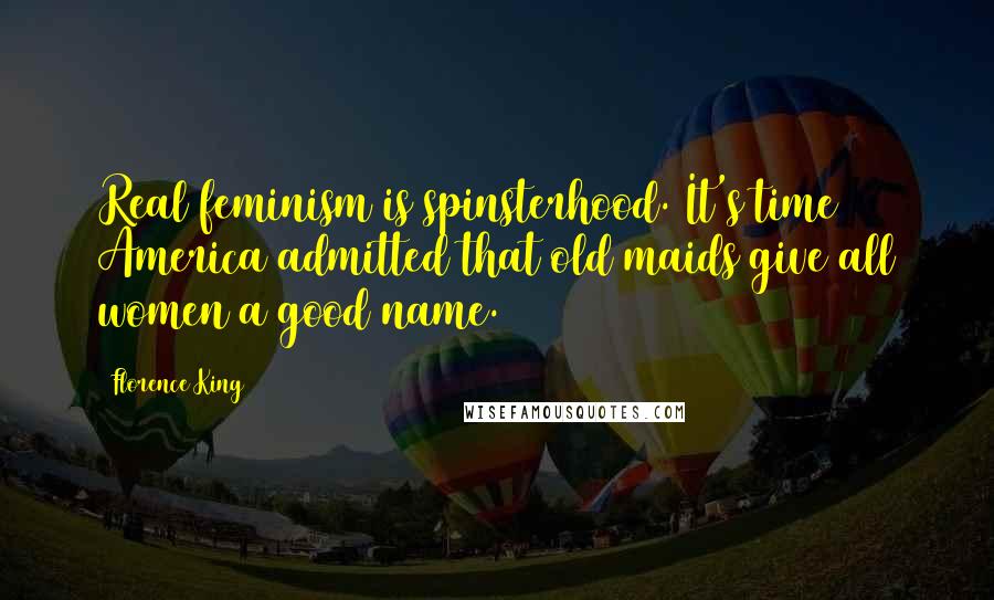 Florence King Quotes: Real feminism is spinsterhood. It's time America admitted that old maids give all women a good name.