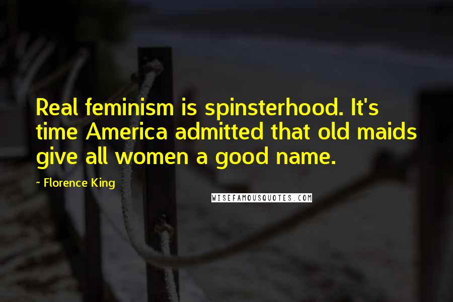 Florence King Quotes: Real feminism is spinsterhood. It's time America admitted that old maids give all women a good name.