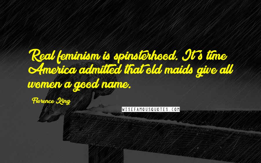 Florence King Quotes: Real feminism is spinsterhood. It's time America admitted that old maids give all women a good name.