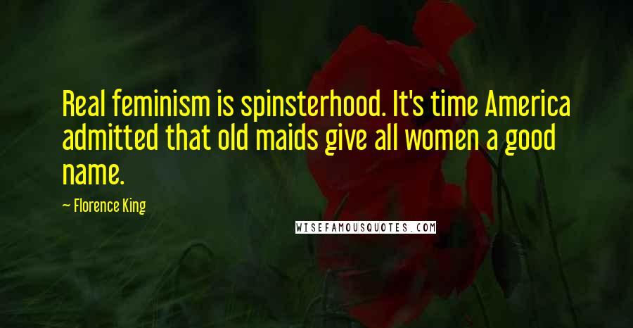 Florence King Quotes: Real feminism is spinsterhood. It's time America admitted that old maids give all women a good name.