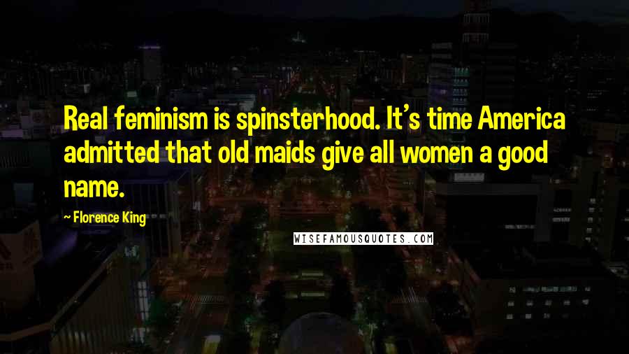 Florence King Quotes: Real feminism is spinsterhood. It's time America admitted that old maids give all women a good name.