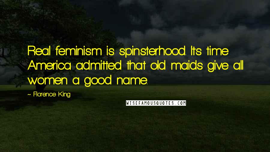 Florence King Quotes: Real feminism is spinsterhood. It's time America admitted that old maids give all women a good name.