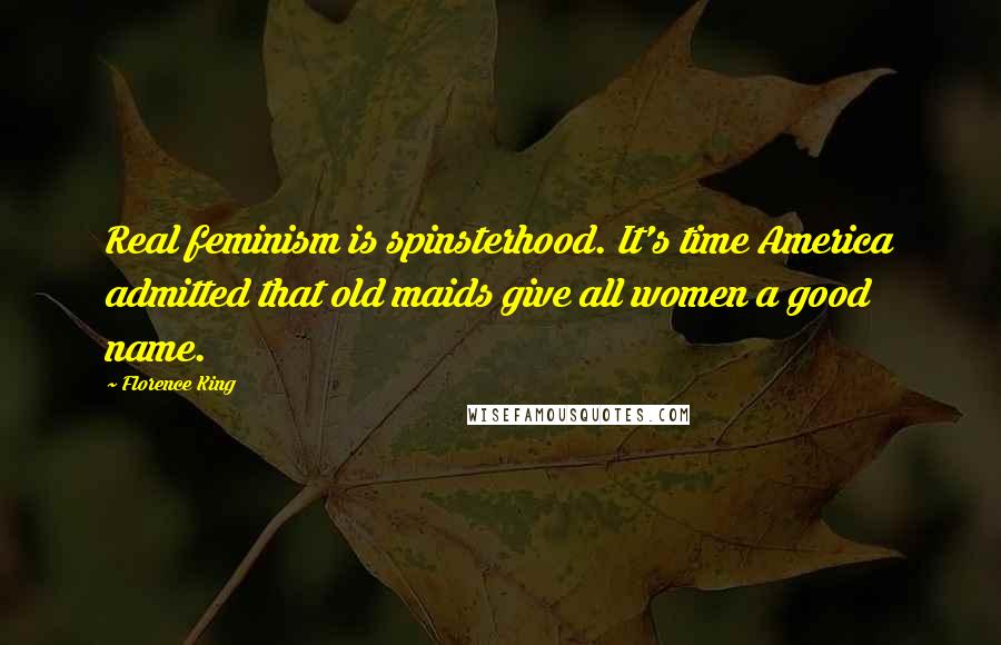 Florence King Quotes: Real feminism is spinsterhood. It's time America admitted that old maids give all women a good name.