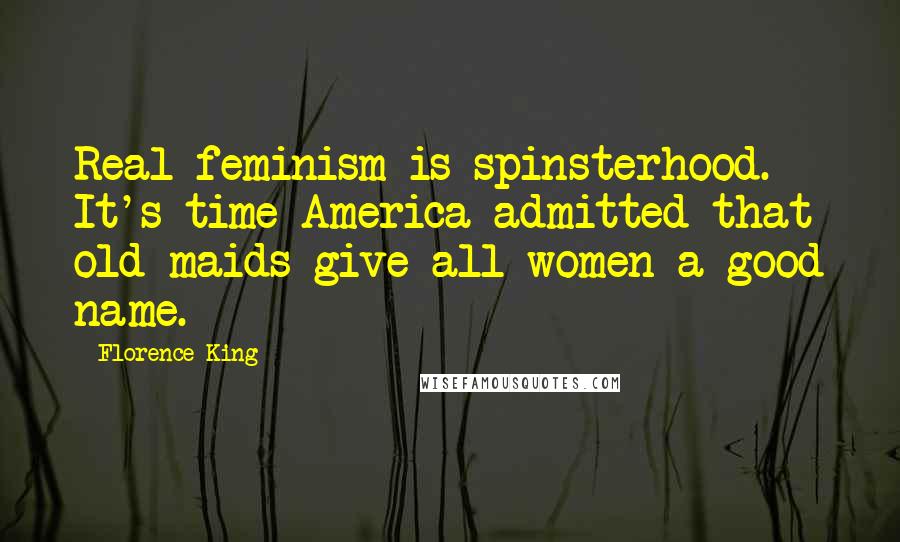 Florence King Quotes: Real feminism is spinsterhood. It's time America admitted that old maids give all women a good name.