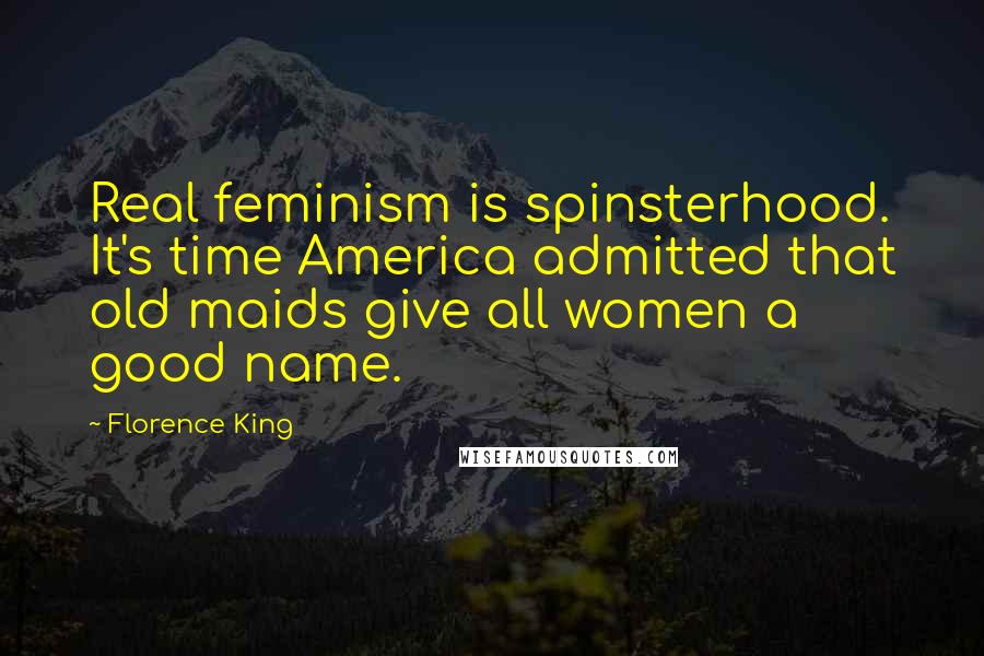 Florence King Quotes: Real feminism is spinsterhood. It's time America admitted that old maids give all women a good name.