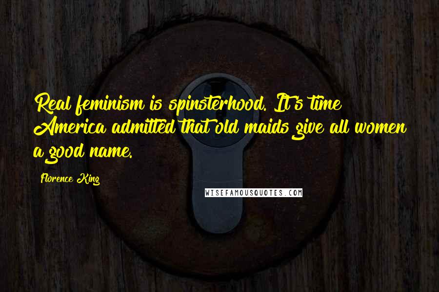 Florence King Quotes: Real feminism is spinsterhood. It's time America admitted that old maids give all women a good name.