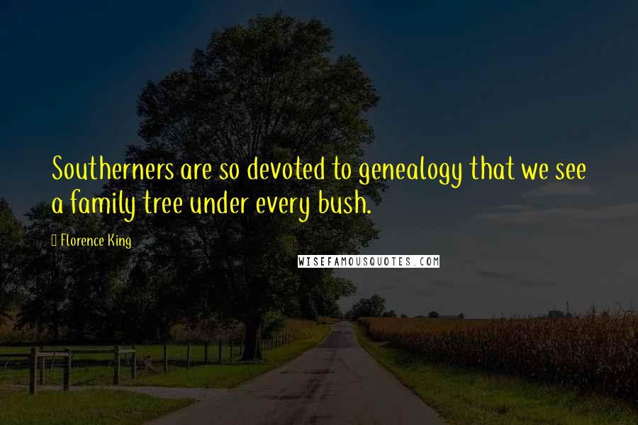 Florence King Quotes: Southerners are so devoted to genealogy that we see a family tree under every bush.