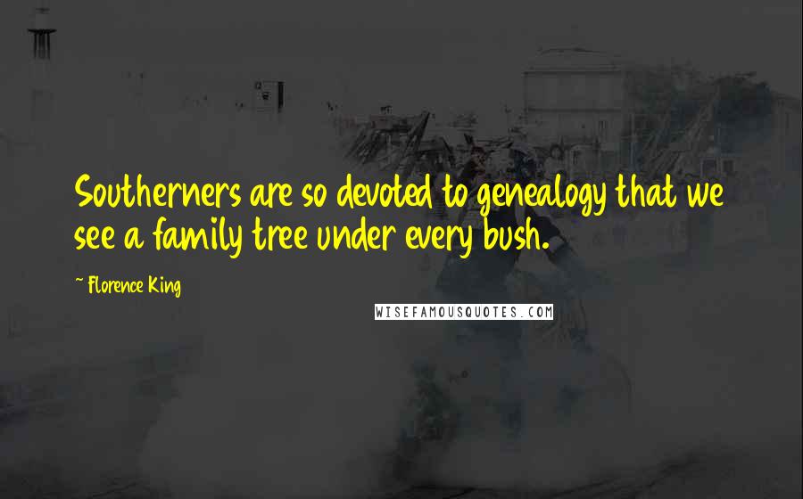 Florence King Quotes: Southerners are so devoted to genealogy that we see a family tree under every bush.