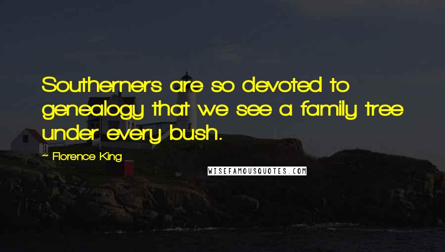 Florence King Quotes: Southerners are so devoted to genealogy that we see a family tree under every bush.