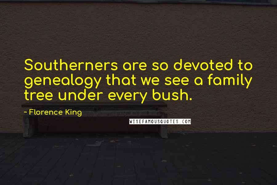 Florence King Quotes: Southerners are so devoted to genealogy that we see a family tree under every bush.