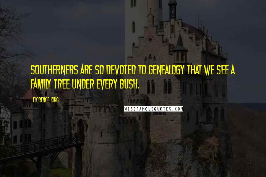 Florence King Quotes: Southerners are so devoted to genealogy that we see a family tree under every bush.