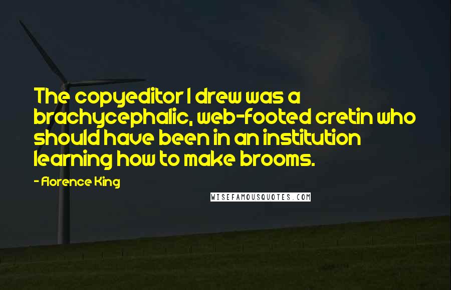 Florence King Quotes: The copyeditor I drew was a brachycephalic, web-footed cretin who should have been in an institution learning how to make brooms.