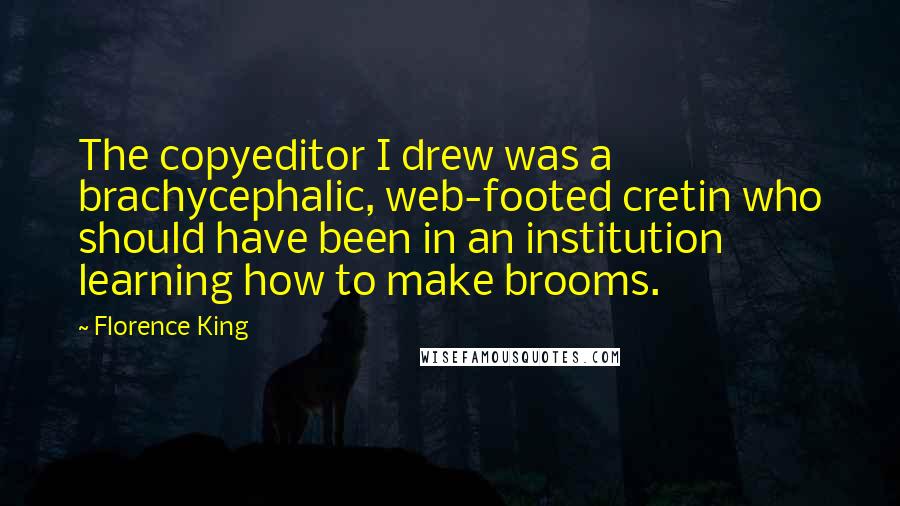 Florence King Quotes: The copyeditor I drew was a brachycephalic, web-footed cretin who should have been in an institution learning how to make brooms.
