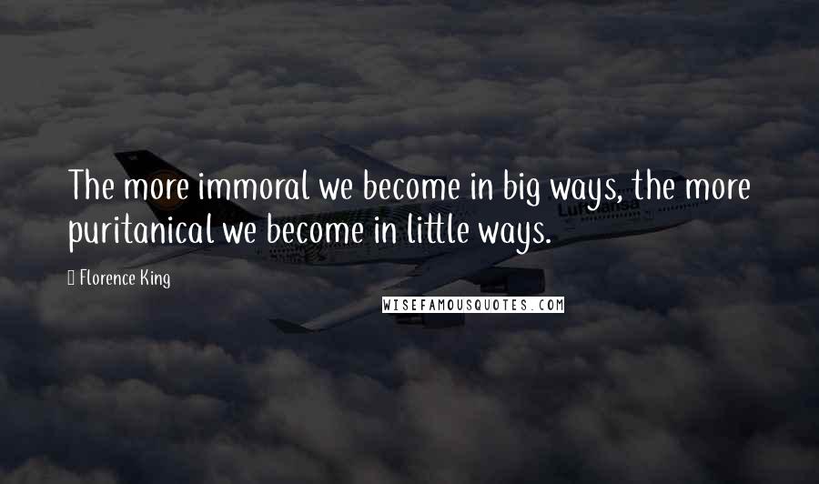 Florence King Quotes: The more immoral we become in big ways, the more puritanical we become in little ways.