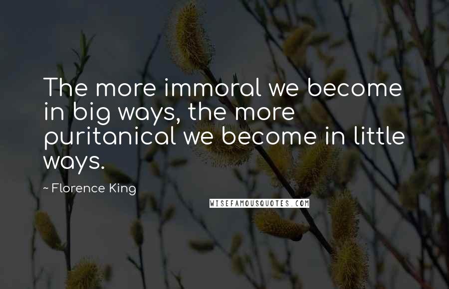 Florence King Quotes: The more immoral we become in big ways, the more puritanical we become in little ways.