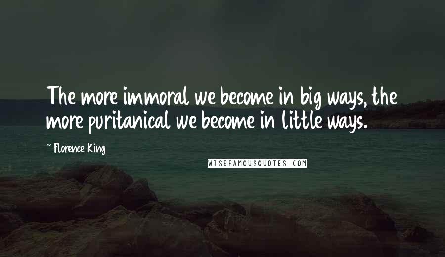 Florence King Quotes: The more immoral we become in big ways, the more puritanical we become in little ways.