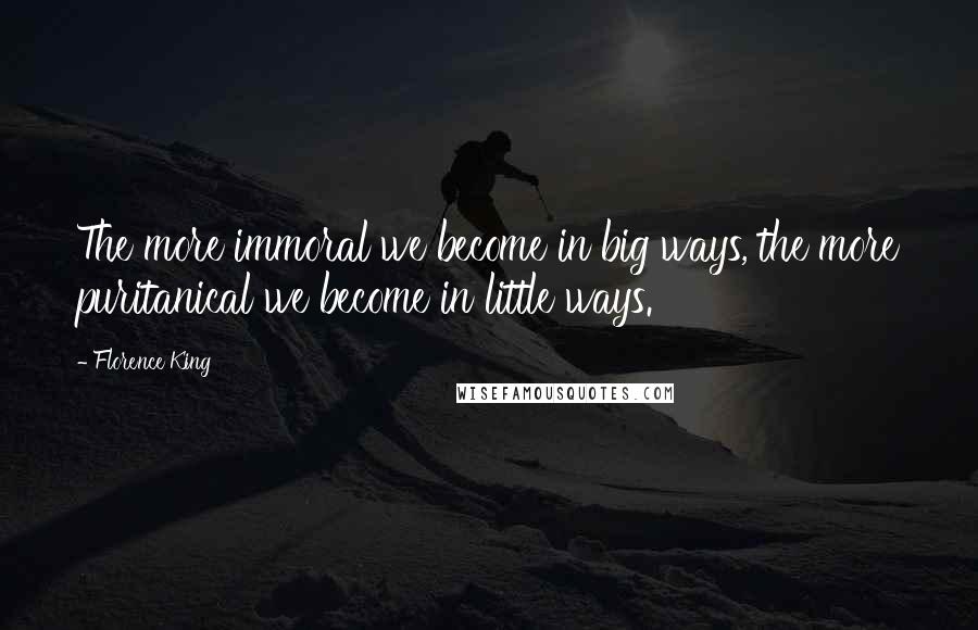 Florence King Quotes: The more immoral we become in big ways, the more puritanical we become in little ways.
