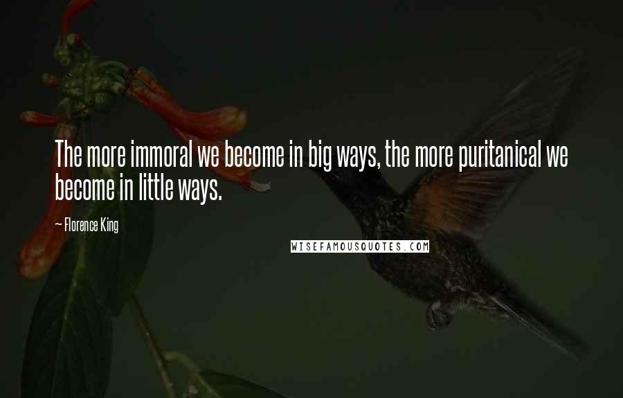 Florence King Quotes: The more immoral we become in big ways, the more puritanical we become in little ways.