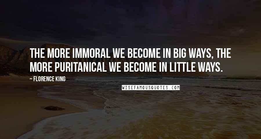 Florence King Quotes: The more immoral we become in big ways, the more puritanical we become in little ways.
