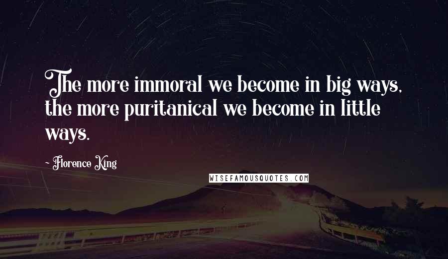 Florence King Quotes: The more immoral we become in big ways, the more puritanical we become in little ways.