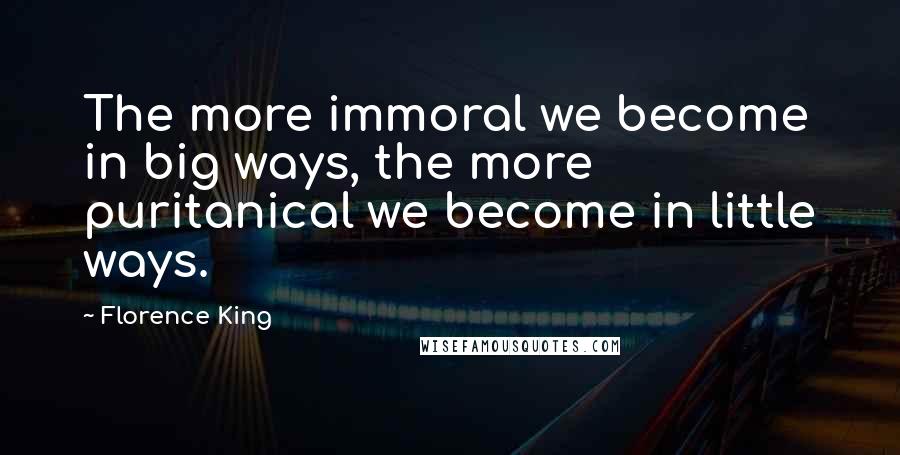 Florence King Quotes: The more immoral we become in big ways, the more puritanical we become in little ways.