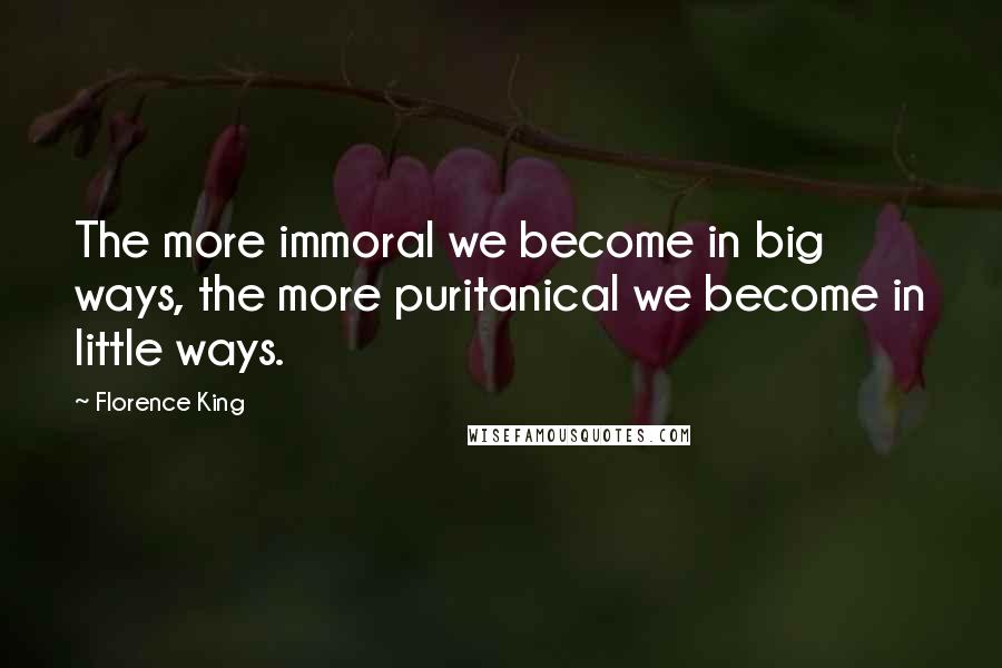 Florence King Quotes: The more immoral we become in big ways, the more puritanical we become in little ways.
