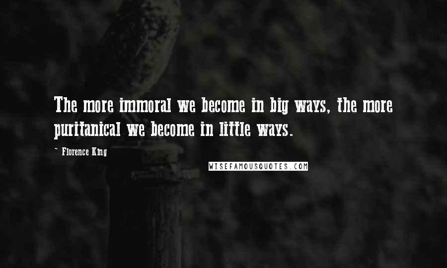 Florence King Quotes: The more immoral we become in big ways, the more puritanical we become in little ways.
