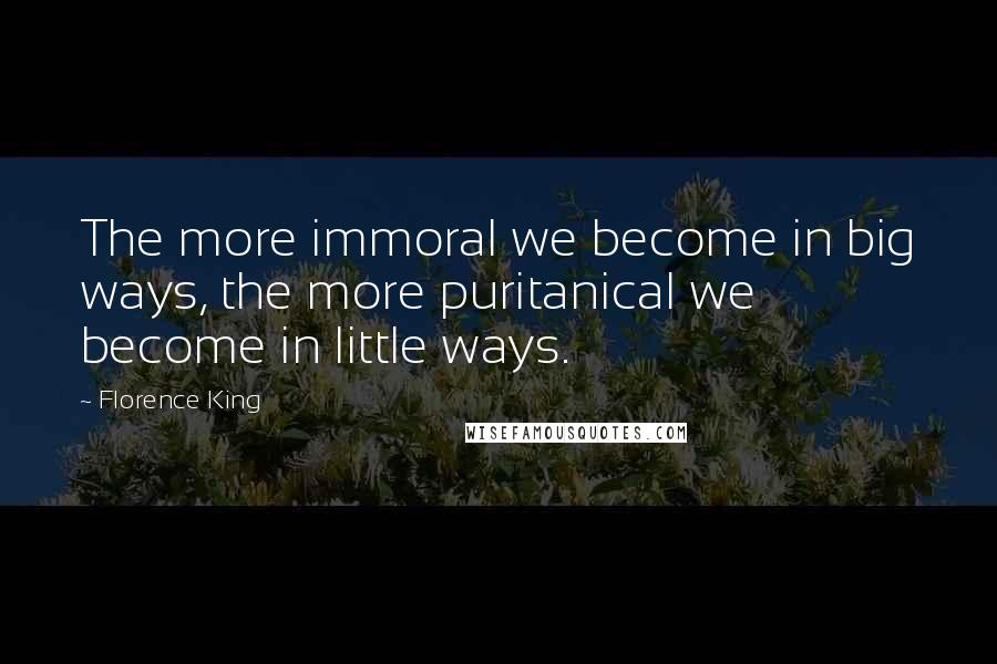 Florence King Quotes: The more immoral we become in big ways, the more puritanical we become in little ways.