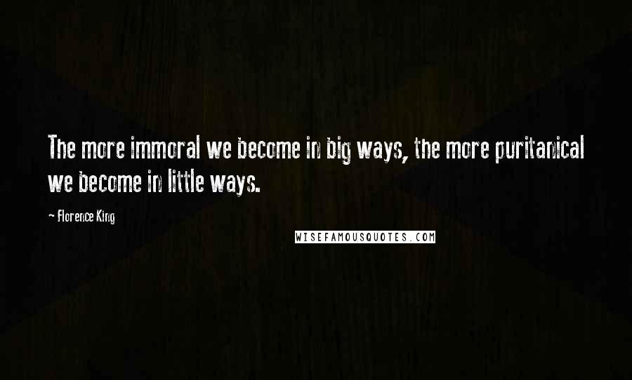 Florence King Quotes: The more immoral we become in big ways, the more puritanical we become in little ways.