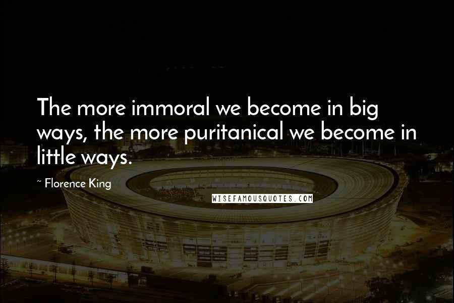 Florence King Quotes: The more immoral we become in big ways, the more puritanical we become in little ways.