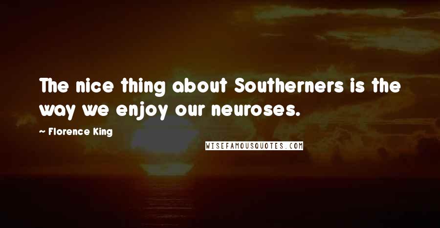 Florence King Quotes: The nice thing about Southerners is the way we enjoy our neuroses.