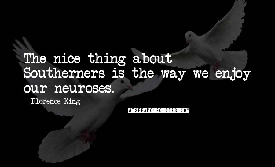 Florence King Quotes: The nice thing about Southerners is the way we enjoy our neuroses.