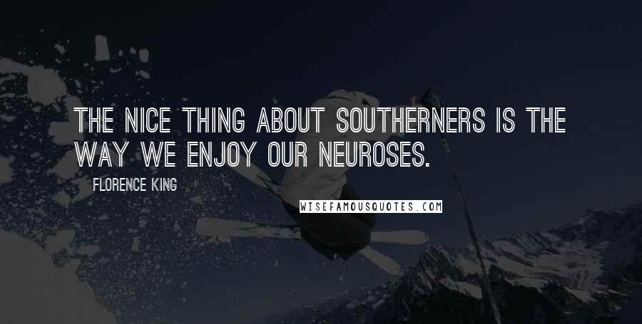 Florence King Quotes: The nice thing about Southerners is the way we enjoy our neuroses.