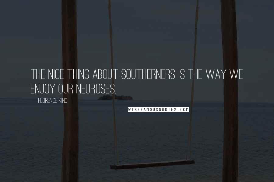 Florence King Quotes: The nice thing about Southerners is the way we enjoy our neuroses.