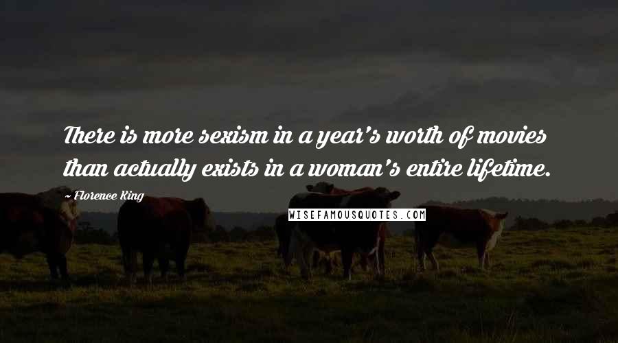 Florence King Quotes: There is more sexism in a year's worth of movies than actually exists in a woman's entire lifetime.