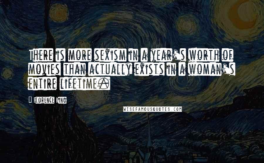 Florence King Quotes: There is more sexism in a year's worth of movies than actually exists in a woman's entire lifetime.